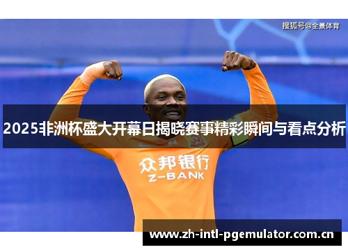 2025非洲杯盛大开幕日揭晓赛事精彩瞬间与看点分析 2025非洲杯盛大开幕日揭晓赛事精彩瞬间与看点分析