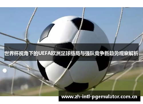 世界杯视角下的UEFA欧洲足球格局与强队竞争新趋势观察解析 世界杯视角下的UEFA欧洲足球格局与强队竞争新趋势观察解析