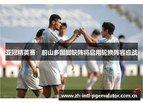 亚冠精英赛:蔚山多国脚缺阵将启用轮换阵容应战 亚冠精英赛:蔚山多国脚缺阵将启用轮换阵容应战