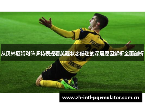 从贝林厄姆对阵多特表现看英超状态低迷的深层原因解析全面剖析 从贝林厄姆对阵多特表现看英超状态低迷的深层原因解析全面剖析