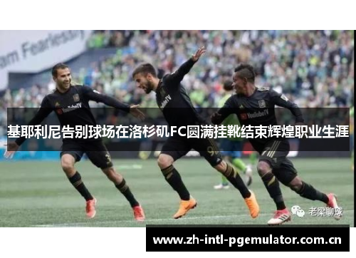 基耶利尼告别球场在洛杉矶FC圆满挂靴结束辉煌职业生涯 基耶利尼告别球场在洛杉矶FC圆满挂靴结束辉煌职业生涯