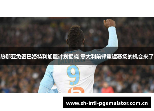 热那亚免签巴洛特利加盟计划揭晓 意大利前锋重返赛场的机会来了 热那亚免签巴洛特利加盟计划揭晓 意大利前锋重返赛场的机会来了